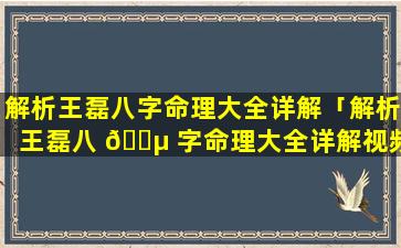 解析王磊八字命理大全详解「解析王磊八 🌵 字命理大全详解视频」